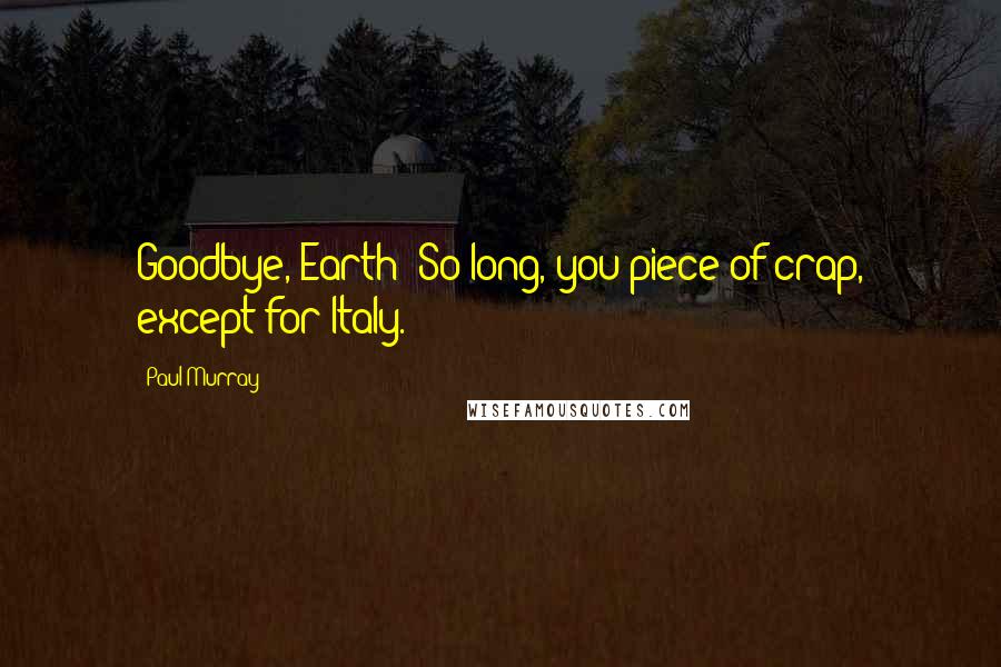 Paul Murray Quotes: Goodbye, Earth! So long, you piece of crap, except for Italy.