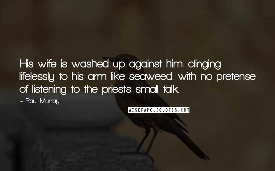 Paul Murray Quotes: His wife is washed up against him, clinging lifelessly to his arm like seaweed, with no pretense of listening to the priest's small talk.