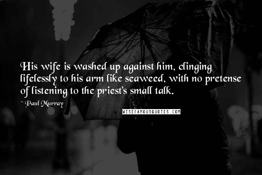 Paul Murray Quotes: His wife is washed up against him, clinging lifelessly to his arm like seaweed, with no pretense of listening to the priest's small talk.