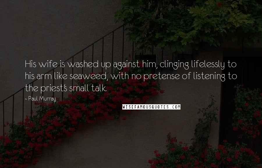 Paul Murray Quotes: His wife is washed up against him, clinging lifelessly to his arm like seaweed, with no pretense of listening to the priest's small talk.