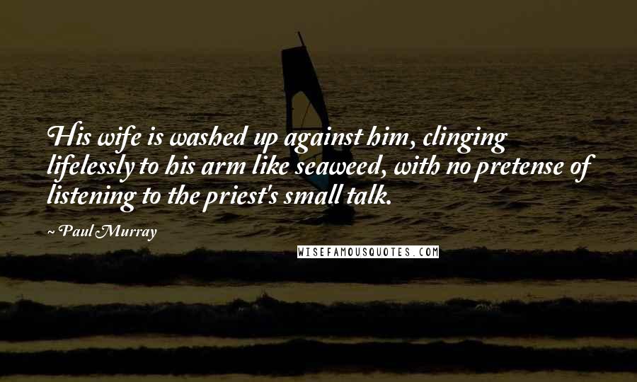 Paul Murray Quotes: His wife is washed up against him, clinging lifelessly to his arm like seaweed, with no pretense of listening to the priest's small talk.