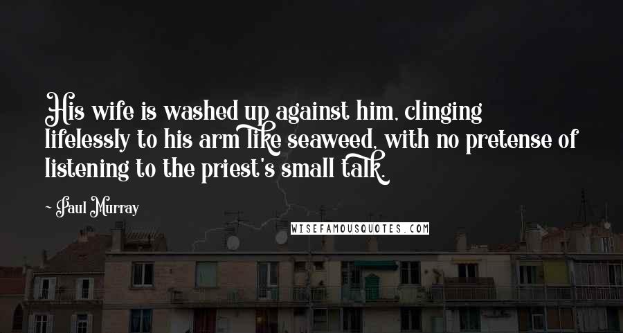 Paul Murray Quotes: His wife is washed up against him, clinging lifelessly to his arm like seaweed, with no pretense of listening to the priest's small talk.