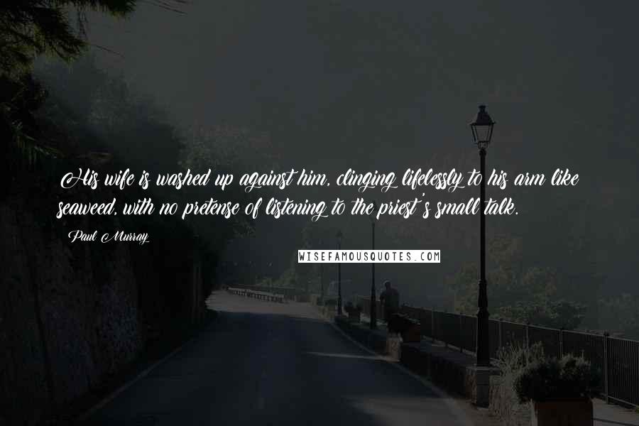 Paul Murray Quotes: His wife is washed up against him, clinging lifelessly to his arm like seaweed, with no pretense of listening to the priest's small talk.