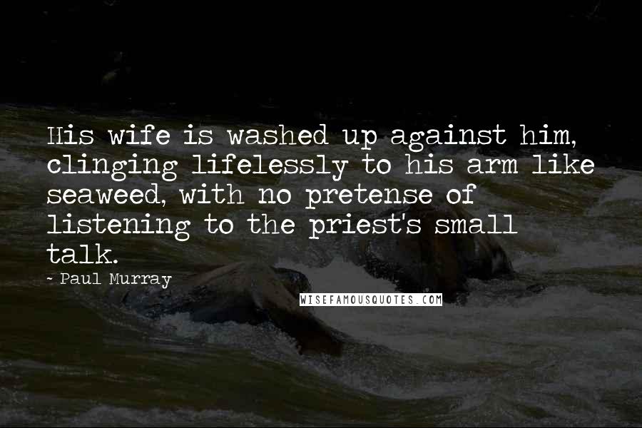 Paul Murray Quotes: His wife is washed up against him, clinging lifelessly to his arm like seaweed, with no pretense of listening to the priest's small talk.