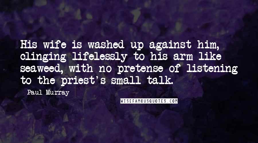 Paul Murray Quotes: His wife is washed up against him, clinging lifelessly to his arm like seaweed, with no pretense of listening to the priest's small talk.