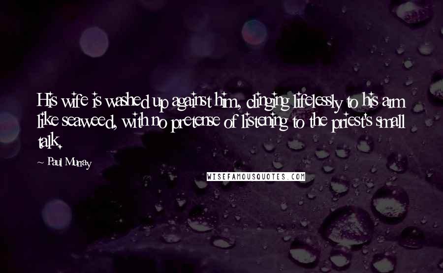 Paul Murray Quotes: His wife is washed up against him, clinging lifelessly to his arm like seaweed, with no pretense of listening to the priest's small talk.