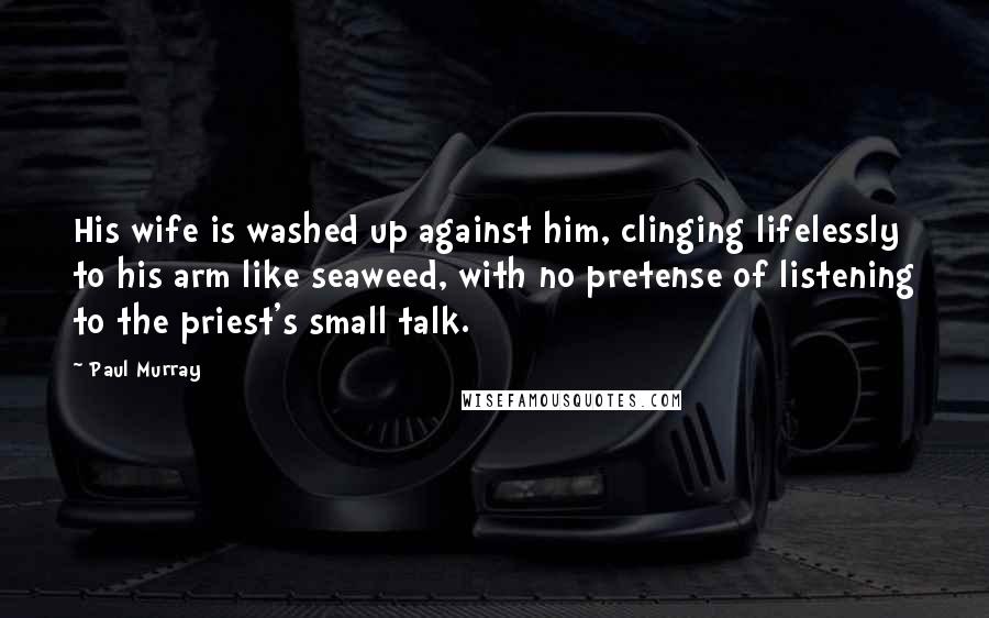 Paul Murray Quotes: His wife is washed up against him, clinging lifelessly to his arm like seaweed, with no pretense of listening to the priest's small talk.