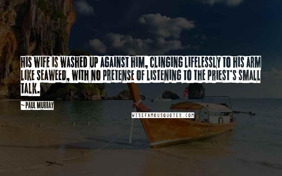 Paul Murray Quotes: His wife is washed up against him, clinging lifelessly to his arm like seaweed, with no pretense of listening to the priest's small talk.