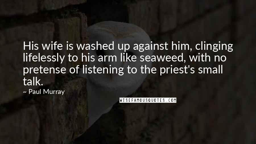 Paul Murray Quotes: His wife is washed up against him, clinging lifelessly to his arm like seaweed, with no pretense of listening to the priest's small talk.