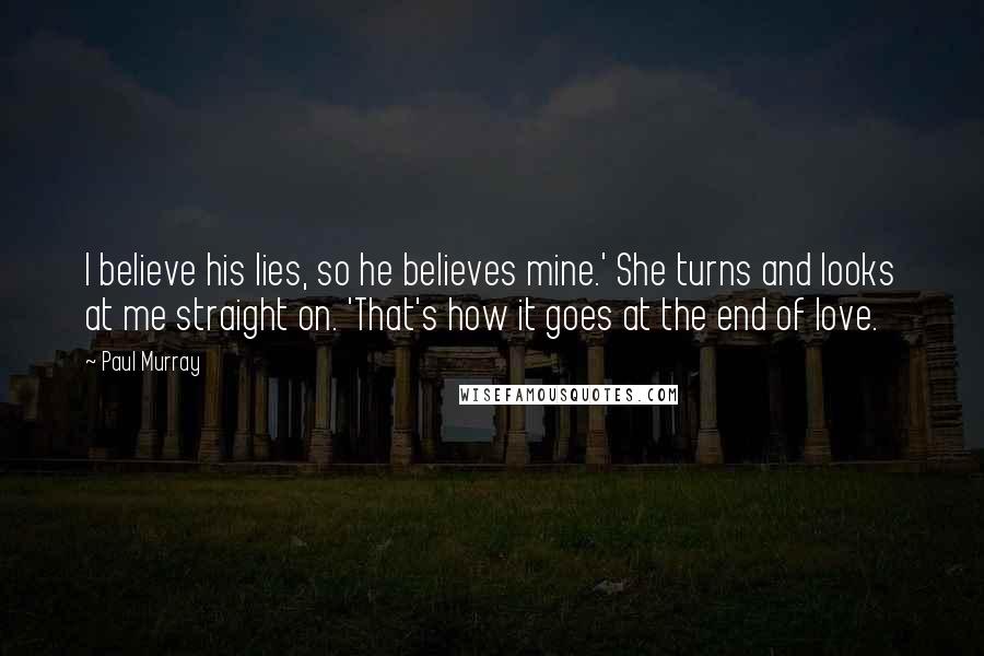 Paul Murray Quotes: I believe his lies, so he believes mine.' She turns and looks at me straight on. 'That's how it goes at the end of love.