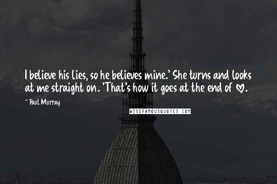 Paul Murray Quotes: I believe his lies, so he believes mine.' She turns and looks at me straight on. 'That's how it goes at the end of love.