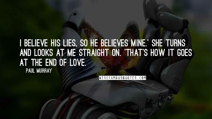 Paul Murray Quotes: I believe his lies, so he believes mine.' She turns and looks at me straight on. 'That's how it goes at the end of love.