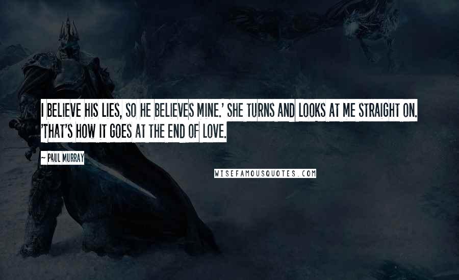 Paul Murray Quotes: I believe his lies, so he believes mine.' She turns and looks at me straight on. 'That's how it goes at the end of love.