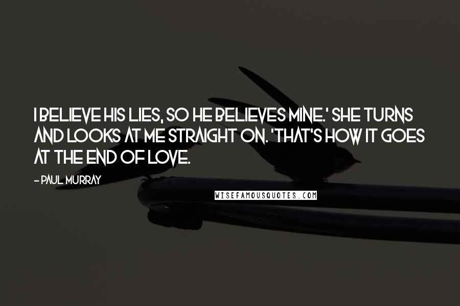 Paul Murray Quotes: I believe his lies, so he believes mine.' She turns and looks at me straight on. 'That's how it goes at the end of love.