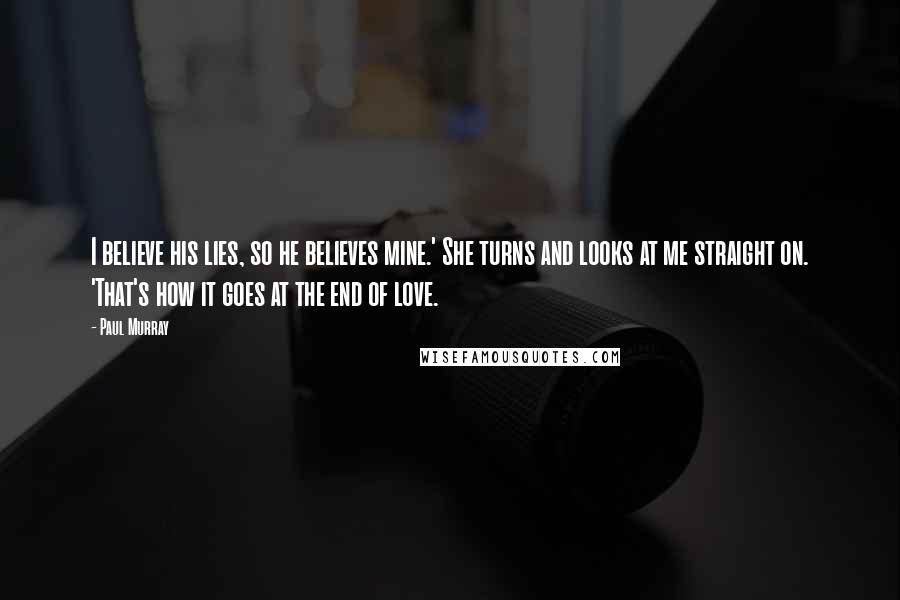 Paul Murray Quotes: I believe his lies, so he believes mine.' She turns and looks at me straight on. 'That's how it goes at the end of love.