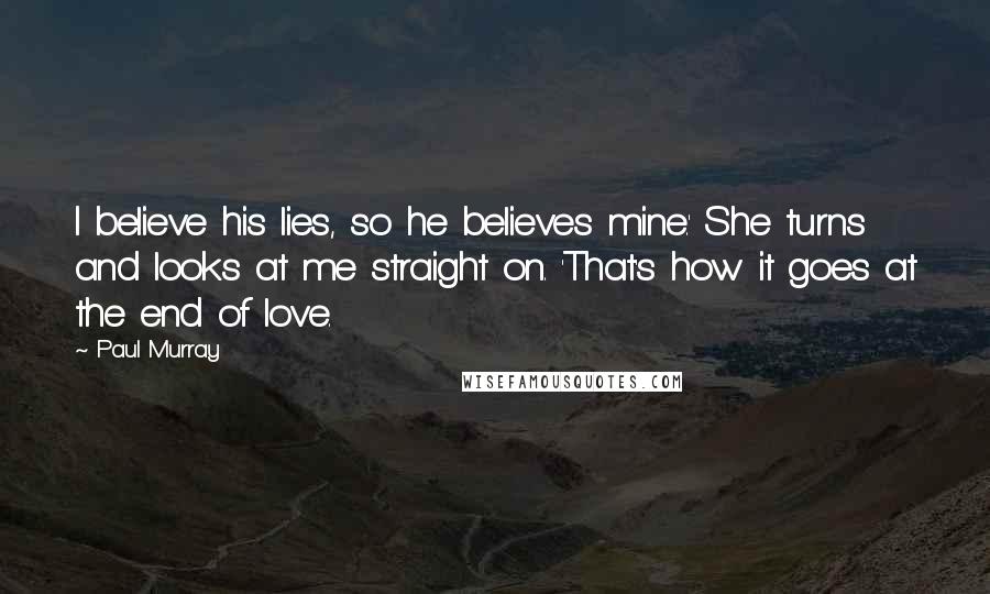 Paul Murray Quotes: I believe his lies, so he believes mine.' She turns and looks at me straight on. 'That's how it goes at the end of love.