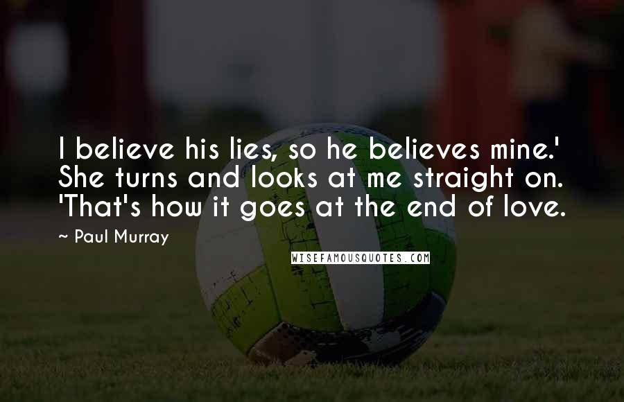 Paul Murray Quotes: I believe his lies, so he believes mine.' She turns and looks at me straight on. 'That's how it goes at the end of love.