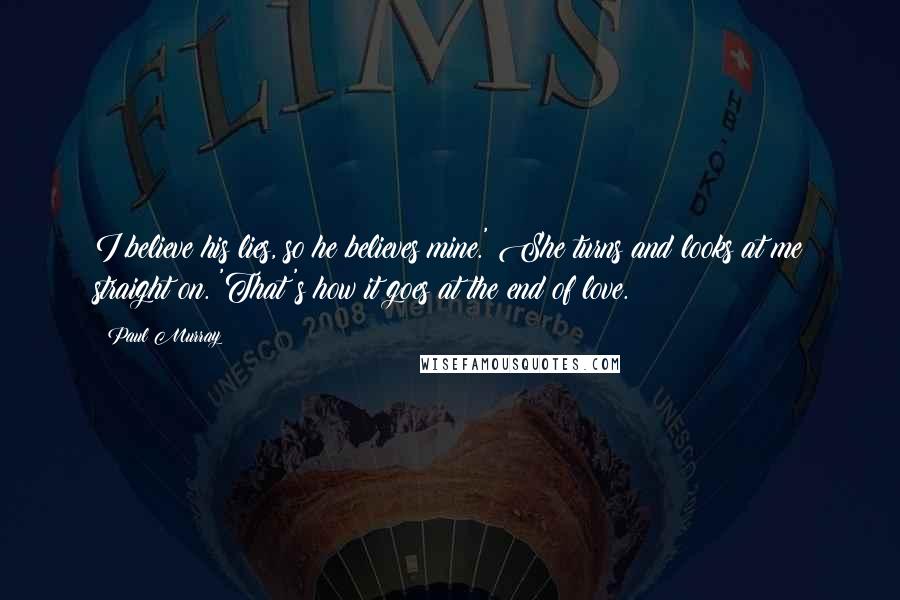 Paul Murray Quotes: I believe his lies, so he believes mine.' She turns and looks at me straight on. 'That's how it goes at the end of love.