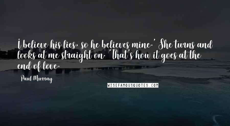 Paul Murray Quotes: I believe his lies, so he believes mine.' She turns and looks at me straight on. 'That's how it goes at the end of love.