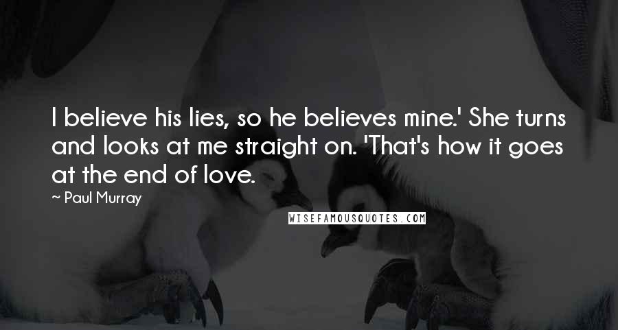 Paul Murray Quotes: I believe his lies, so he believes mine.' She turns and looks at me straight on. 'That's how it goes at the end of love.
