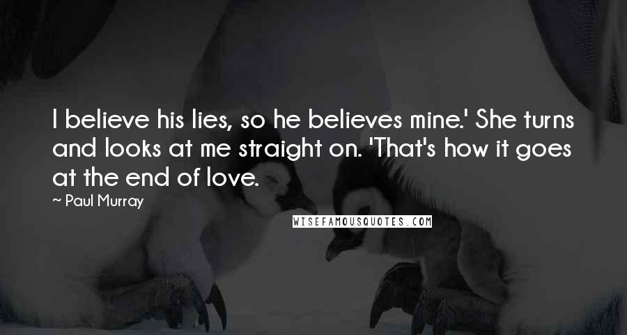 Paul Murray Quotes: I believe his lies, so he believes mine.' She turns and looks at me straight on. 'That's how it goes at the end of love.