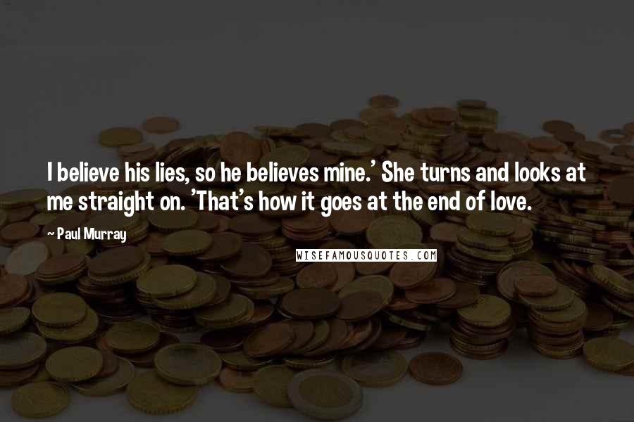 Paul Murray Quotes: I believe his lies, so he believes mine.' She turns and looks at me straight on. 'That's how it goes at the end of love.