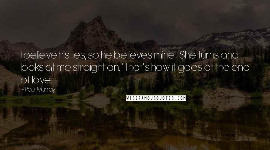 Paul Murray Quotes: I believe his lies, so he believes mine.' She turns and looks at me straight on. 'That's how it goes at the end of love.