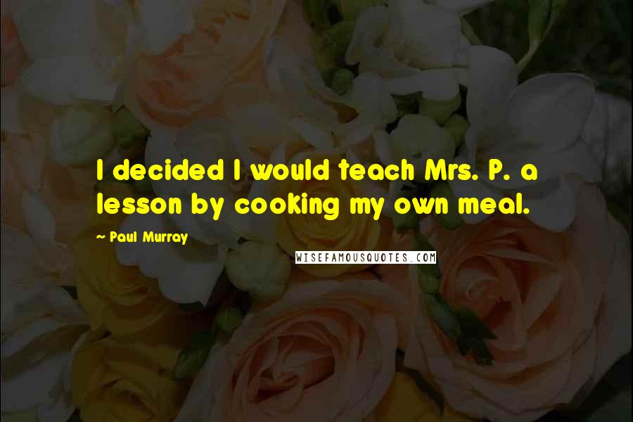 Paul Murray Quotes: I decided I would teach Mrs. P. a lesson by cooking my own meal.