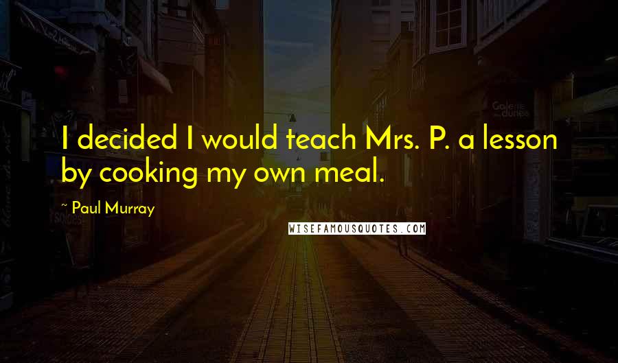 Paul Murray Quotes: I decided I would teach Mrs. P. a lesson by cooking my own meal.