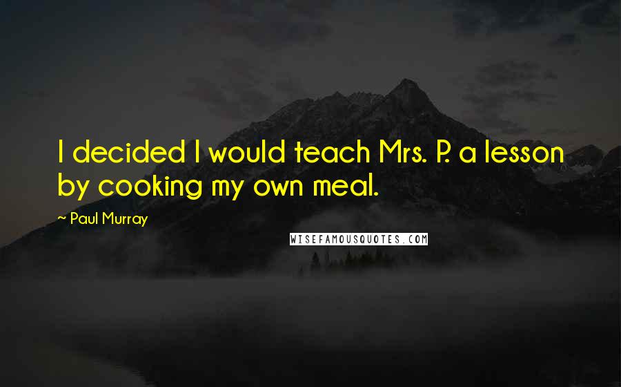 Paul Murray Quotes: I decided I would teach Mrs. P. a lesson by cooking my own meal.