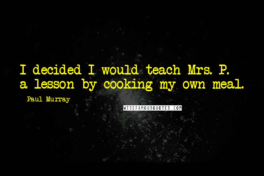 Paul Murray Quotes: I decided I would teach Mrs. P. a lesson by cooking my own meal.