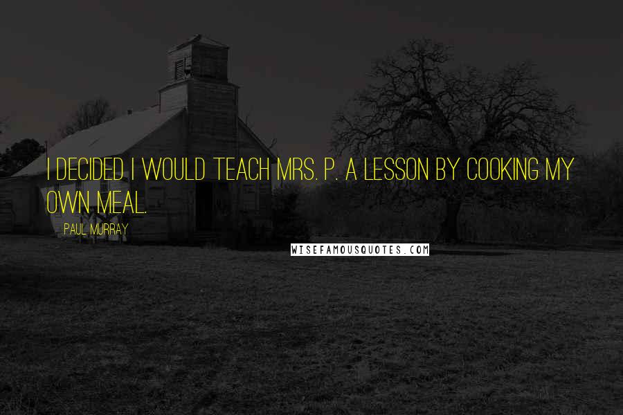 Paul Murray Quotes: I decided I would teach Mrs. P. a lesson by cooking my own meal.
