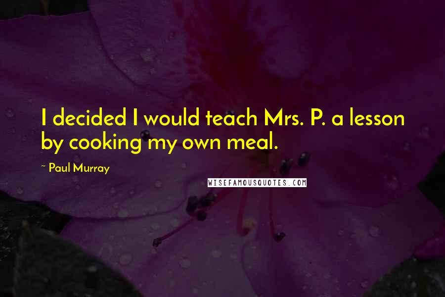 Paul Murray Quotes: I decided I would teach Mrs. P. a lesson by cooking my own meal.