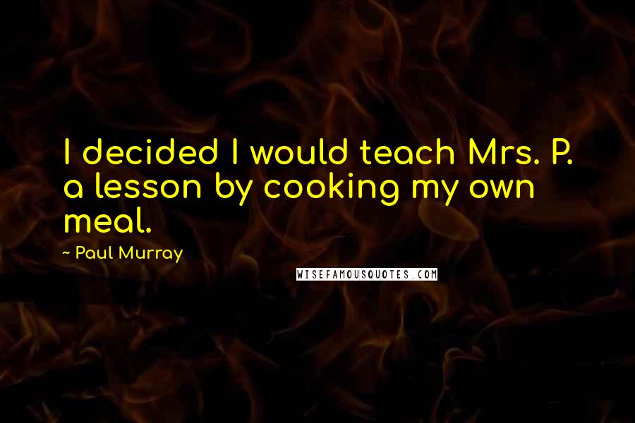 Paul Murray Quotes: I decided I would teach Mrs. P. a lesson by cooking my own meal.