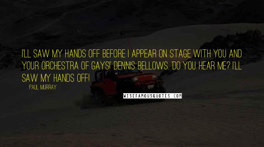 Paul Murray Quotes: I'll saw my hands off before I appear on stage with you and your Orchestra of Gays!' Dennis bellows. 'Do you hear me? I'll saw my hands off!