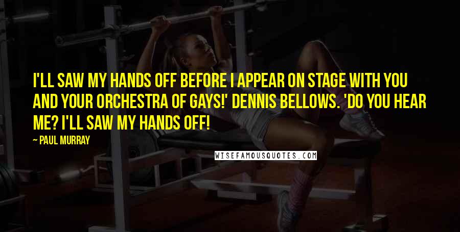 Paul Murray Quotes: I'll saw my hands off before I appear on stage with you and your Orchestra of Gays!' Dennis bellows. 'Do you hear me? I'll saw my hands off!