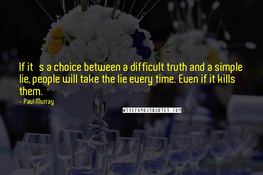 Paul Murray Quotes: If it's a choice between a difficult truth and a simple lie, people will take the lie every time. Even if it kills them.