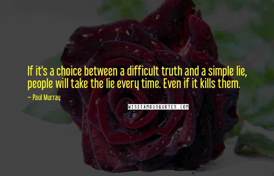 Paul Murray Quotes: If it's a choice between a difficult truth and a simple lie, people will take the lie every time. Even if it kills them.