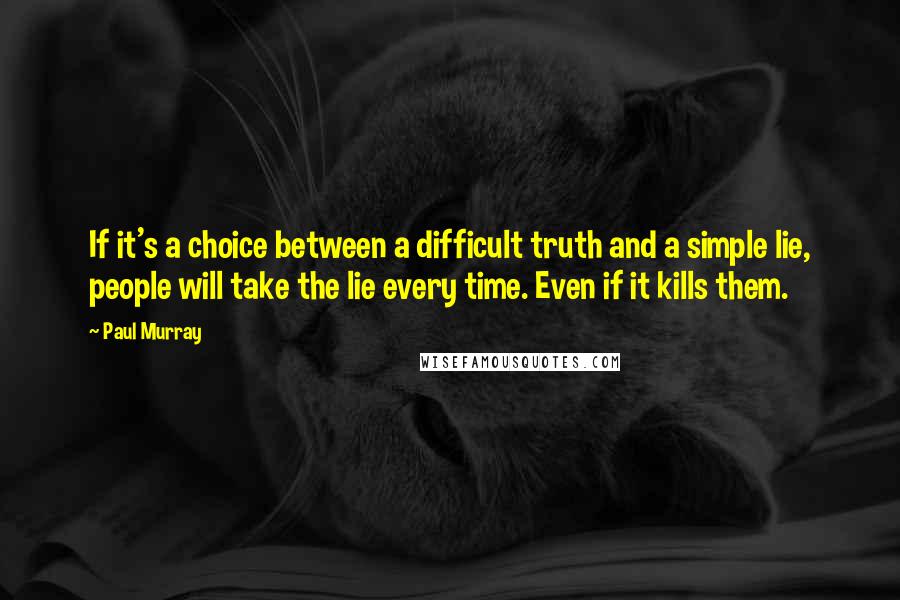 Paul Murray Quotes: If it's a choice between a difficult truth and a simple lie, people will take the lie every time. Even if it kills them.