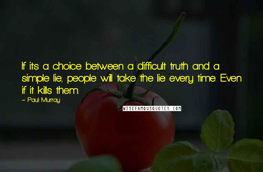 Paul Murray Quotes: If it's a choice between a difficult truth and a simple lie, people will take the lie every time. Even if it kills them.