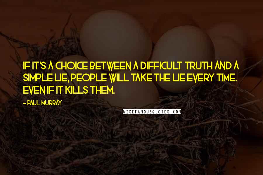 Paul Murray Quotes: If it's a choice between a difficult truth and a simple lie, people will take the lie every time. Even if it kills them.