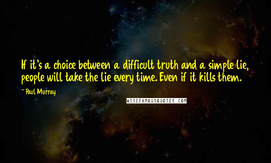 Paul Murray Quotes: If it's a choice between a difficult truth and a simple lie, people will take the lie every time. Even if it kills them.