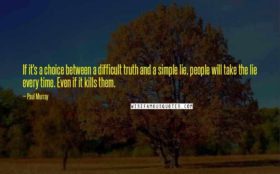 Paul Murray Quotes: If it's a choice between a difficult truth and a simple lie, people will take the lie every time. Even if it kills them.