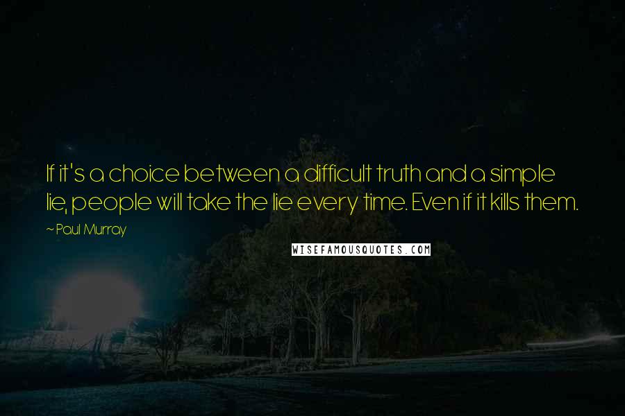 Paul Murray Quotes: If it's a choice between a difficult truth and a simple lie, people will take the lie every time. Even if it kills them.