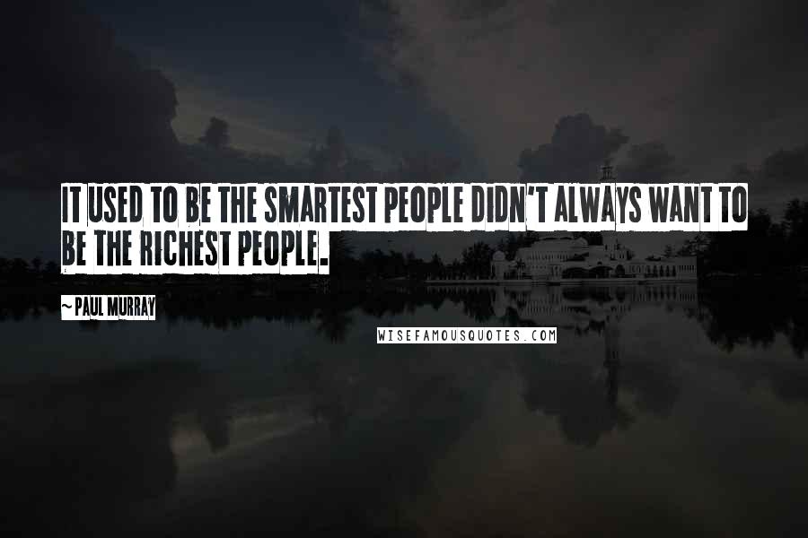 Paul Murray Quotes: It used to be the smartest people didn't always want to be the richest people.