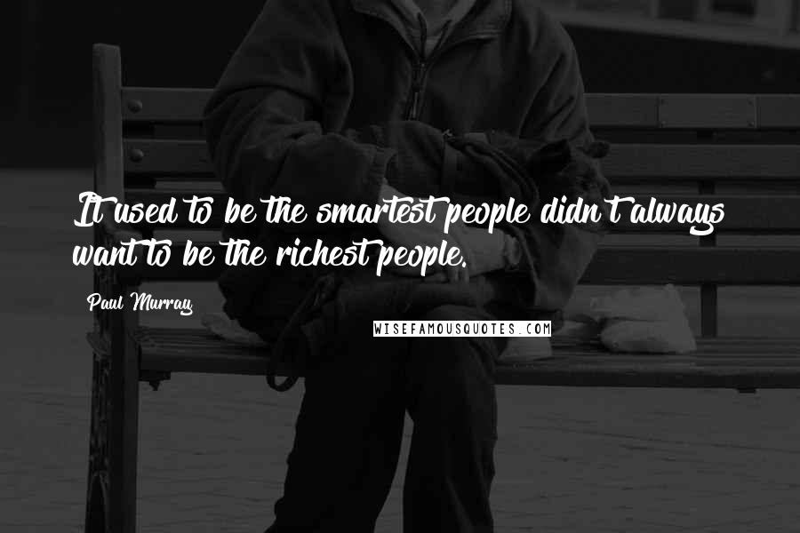 Paul Murray Quotes: It used to be the smartest people didn't always want to be the richest people.