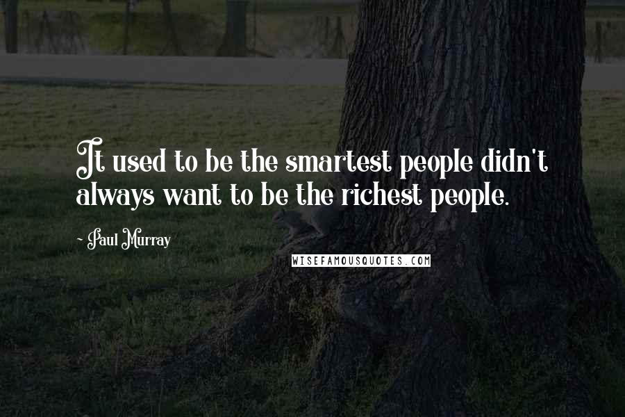 Paul Murray Quotes: It used to be the smartest people didn't always want to be the richest people.