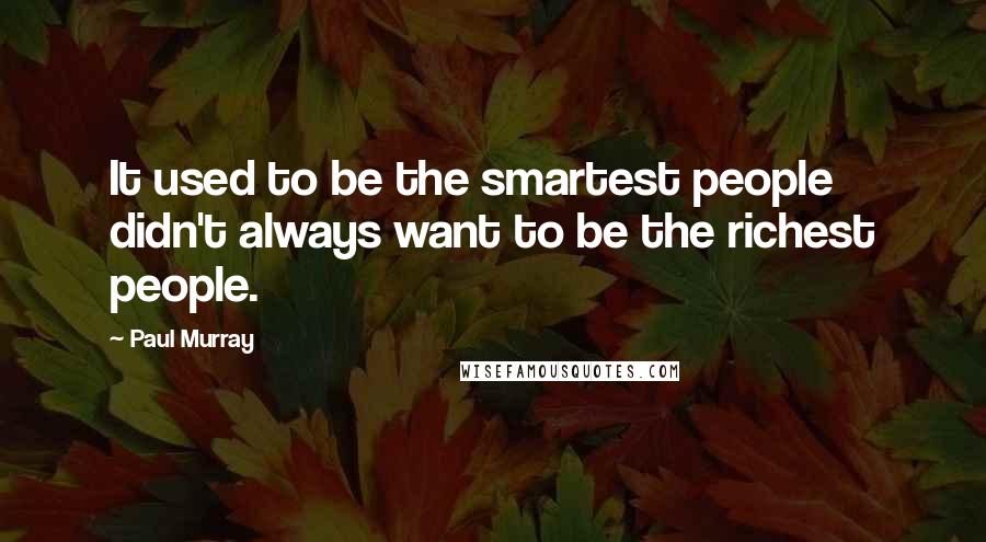 Paul Murray Quotes: It used to be the smartest people didn't always want to be the richest people.