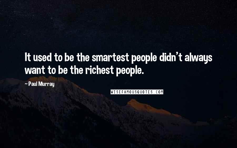 Paul Murray Quotes: It used to be the smartest people didn't always want to be the richest people.