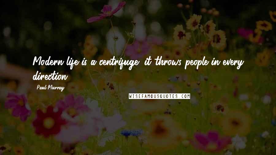 Paul Murray Quotes: Modern life is a centrifuge; it throws people in every direction.